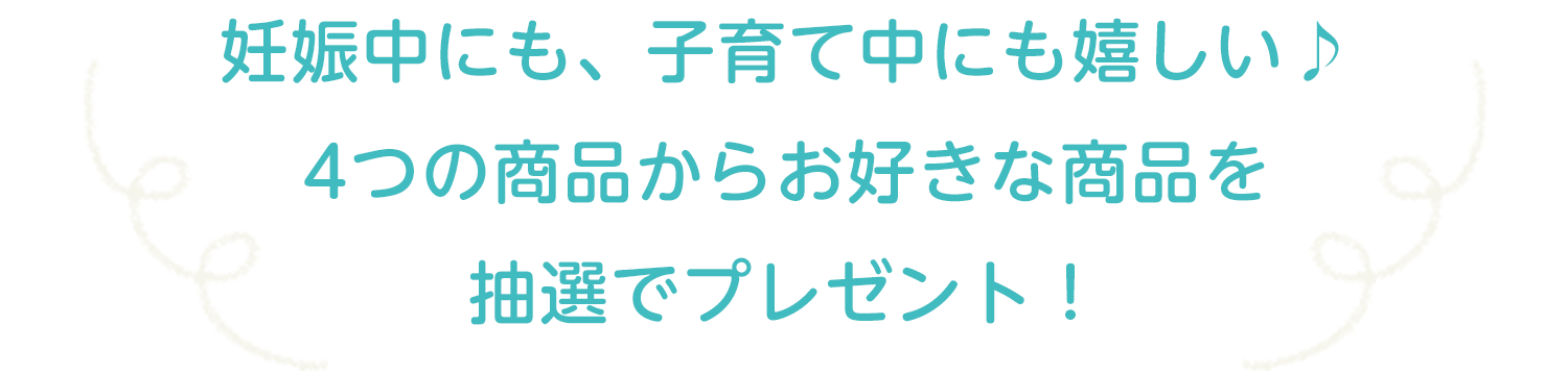 妊娠中にも、子育て中にも嬉しい♪4つの商品からお好きな商品を抽選でプレゼント！