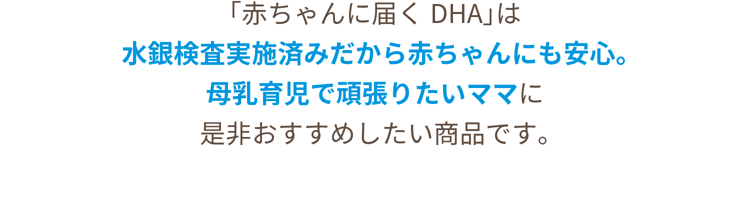 「赤ちゃんに届くDHA」は水銀検査実施済みだから赤ちゃんにも安心。母乳育児で頑張りたいママに是非おすすめしたい商品です。